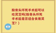 股骨头坏死手术后可以吃灵芝吗(股骨头坏死手术后是否适合食用灵芝？)