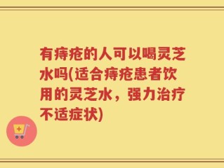 有痔疮的人可以喝灵芝水吗(适合痔疮患者饮用的灵芝水，强力治疗不适症状)