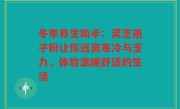 冬季养生助手:灵芝孢子粉让你远离寒冷与乏力,体验温暖舒适的生活