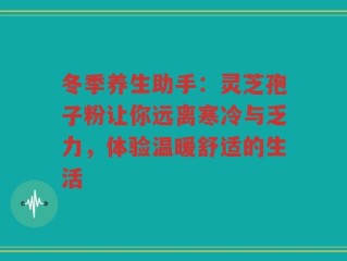 冬季养生助手：灵芝孢子粉让你远离寒冷与乏力，体验温暖舒适的生活
