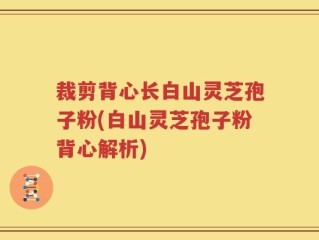 裁剪背心长白山灵芝孢子粉(白山灵芝孢子粉背心解析)