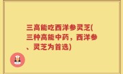 三高能吃西洋参灵芝(三种高能中药，西洋参、灵芝为首选)
