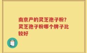 南京产的灵芝孢子粉？灵芝孢子粉哪个牌子比较好