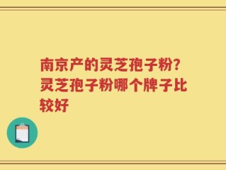 南京产的灵芝孢子粉？灵芝孢子粉哪个牌子比较好