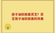 孢子油软胶囊灵芝？灵芝孢子油软胶囊的效果