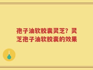 孢子油软胶囊灵芝？灵芝孢子油软胶囊的效果