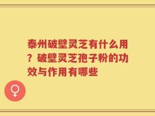 泰州破壁灵芝有什么用？破壁灵芝孢子粉的功效与作用有哪些