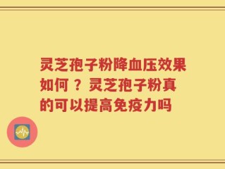 灵芝孢子粉降血压效果如何 ？灵芝孢子粉真的可以提高免疫力吗