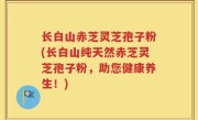 长白山赤芝灵芝孢子粉(长白山纯天然赤芝灵芝孢子粉，助您健康养生！)