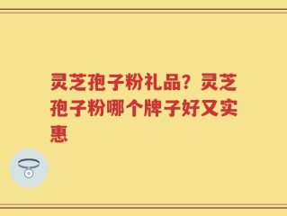 灵芝孢子粉礼品？灵芝孢子粉哪个牌子好又实惠