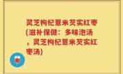 灵芝枸杞薏米芡实红枣(滋补保健：多味泡汤，灵芝枸杞薏米芡实红枣汤)