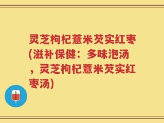 灵芝枸杞薏米芡实红枣(滋补保健：多味泡汤，灵芝枸杞薏米芡实红枣汤)