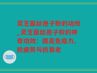 灵芝菌丝孢子粉的功效_灵芝菌丝孢子粉的神奇功效：提高免疫力、抗疲劳与抗衰老