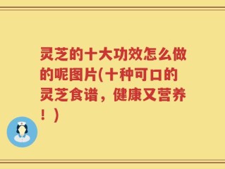 灵芝的十大功效怎么做的呢图片(十种可口的灵芝食谱，健康又营养！)