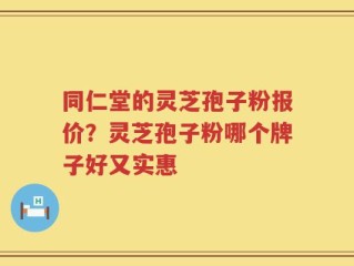 同仁堂的灵芝孢子粉报价？灵芝孢子粉哪个牌子好又实惠