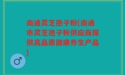 南通灵芝孢子粉(南通市灵芝孢子粉供应商提供高品质健康养生产品)