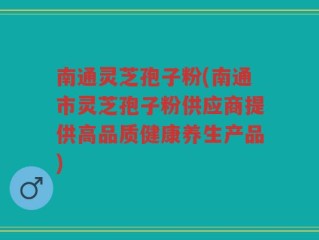南通灵芝孢子粉(南通市灵芝孢子粉供应商提供高品质健康养生产品)