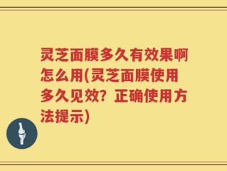 灵芝面膜多久有效果啊怎么用(灵芝面膜使用多久见效？正确使用方法提示)