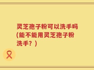 灵芝孢子粉可以洗手吗(能不能用灵芝孢子粉洗手？)