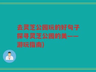 去灵芝公园玩的好句子探寻灵芝公园的美——游玩指南)