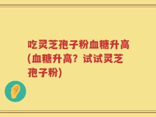 吃灵芝孢子粉血糖升高(血糖升高？试试灵芝孢子粉)