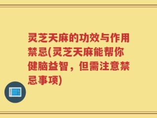 灵芝天麻的功效与作用禁忌(灵芝天麻能帮你健脑益智，但需注意禁忌事项)