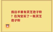 我这手里有灵芝孢子粉？在淘宝买了一瓶灵芝孢孑粉