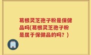 葛根灵芝孢子粉是保健品吗(葛根灵芝孢子粉是属于保健品的吗？)