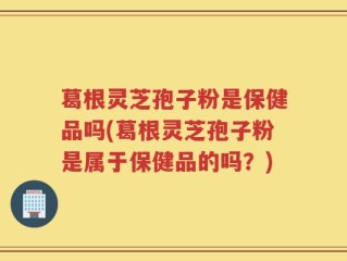 葛根灵芝孢子粉是保健品吗(葛根灵芝孢子粉是属于保健品的吗？)