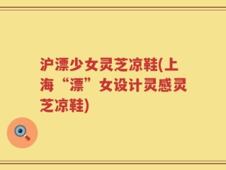 沪漂少女灵芝凉鞋(上海“漂”女设计灵感灵芝凉鞋)