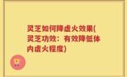 灵芝如何降虚火效果(灵芝功效：有效降低体内虚火程度)