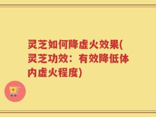灵芝如何降虚火效果(灵芝功效：有效降低体内虚火程度)