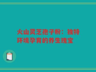 火山灵芝孢子粉：独特环境孕育的养生瑰宝