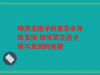 喝灵芝孢子粉是否会导致发烧 探究灵芝孢子粉与发烧的关联