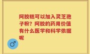 阿胶糕可以加入灵芝孢子粉？阿胶的药用价值有什么医学和科学依据呢
