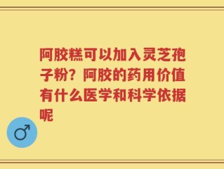 阿胶糕可以加入灵芝孢子粉？阿胶的药用价值有什么医学和科学依据呢