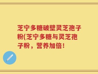 芝宁多糖破壁灵芝孢子粉(芝宁多糖与灵芝孢子粉，营养加倍！