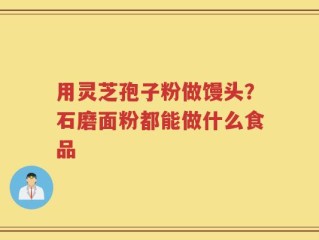 用灵芝孢子粉做馒头？石磨面粉都能做什么食品