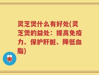 灵芝煲什么有好处(灵芝煲的益处：提高免疫力、保护肝脏、降低血脂)