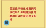 灵芝孢子粉化疗期间可以吃吗？鼻咽癌放化疗期间可以吃灵芝孢子粉吗