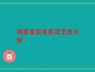 明星是否食用灵芝孢子粉