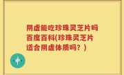 阴虚能吃珍珠灵芝片吗百度百科(珍珠灵芝片适合阴虚体质吗？)