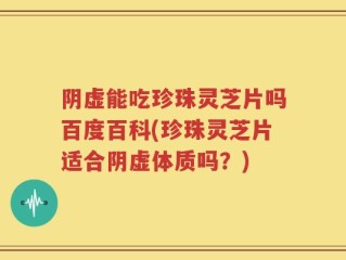 阴虚能吃珍珠灵芝片吗百度百科(珍珠灵芝片适合阴虚体质吗？)