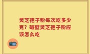 灵芝孢子粉每次吃多少克？破壁灵芝孢子粉应该怎么吃