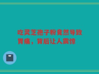 吃灵芝孢子粉竟然导致胃痛，背后让人震惊