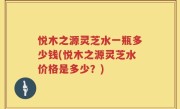 悦木之源灵芝水一瓶多少钱(悦木之源灵芝水价格是多少？)
