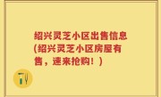 绍兴灵芝小区出售信息(绍兴灵芝小区房屋有售，速来抢购！)