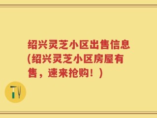 绍兴灵芝小区出售信息(绍兴灵芝小区房屋有售，速来抢购！)