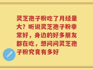 灵芝孢子粉吃了月经量大？听说灵芝孢子粉非常好，身边的好多朋友都在吃，想问问灵芝孢子粉究竟有多好