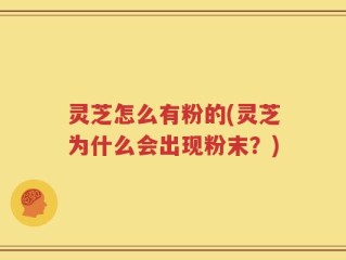 灵芝怎么有粉的(灵芝为什么会出现粉末？)
